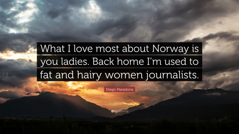 Diego Maradona Quote: “What I love most about Norway is you ladies. Back home I’m used to fat and hairy women journalists.”