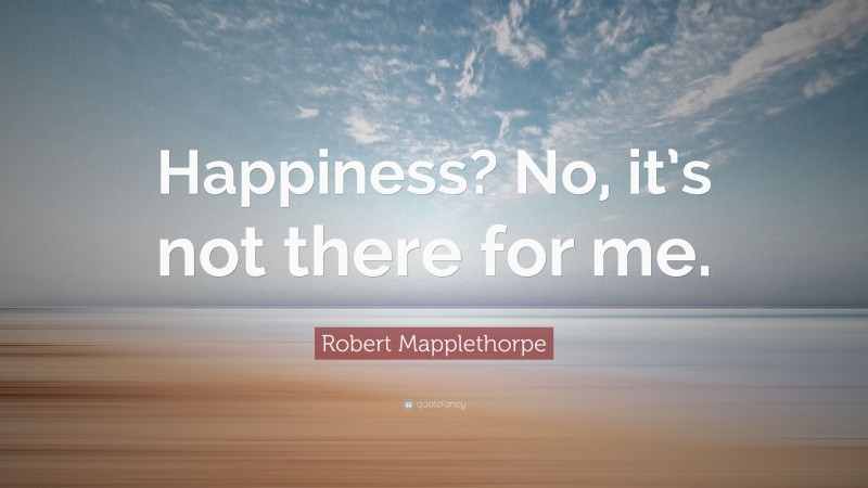 Robert Mapplethorpe Quote: “Happiness? No, it’s not there for me.”