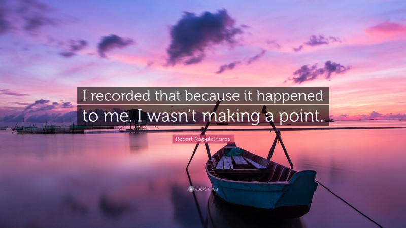 Robert Mapplethorpe Quote: “I recorded that because it happened to me. I wasn’t making a point.”