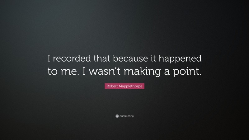 Robert Mapplethorpe Quote: “I recorded that because it happened to me. I wasn’t making a point.”