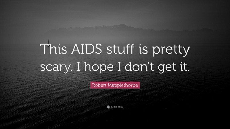 Robert Mapplethorpe Quote: “This AIDS stuff is pretty scary. I hope I don’t get it.”