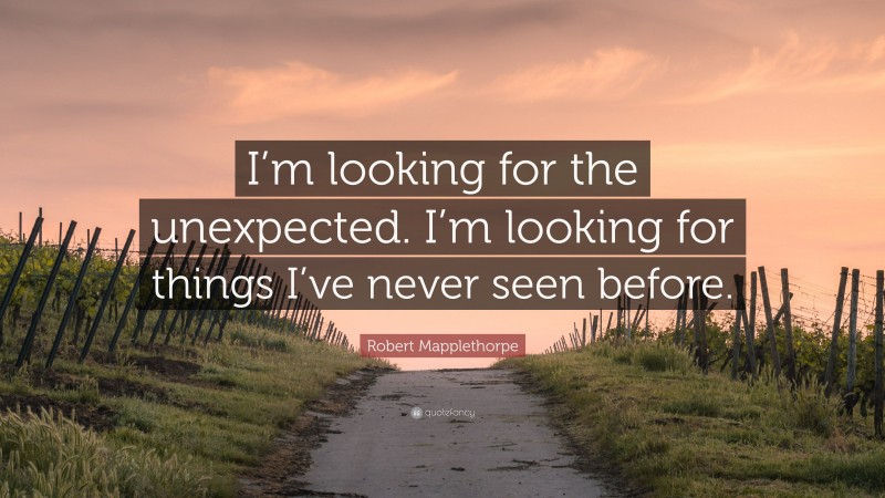 Robert Mapplethorpe Quote: “I’m looking for the unexpected. I’m looking for things I’ve never seen before.”