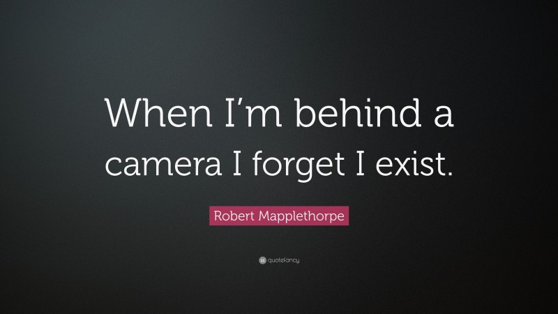 Robert Mapplethorpe Quote: “When I’m behind a camera I forget I exist.”
