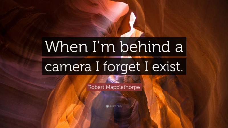 Robert Mapplethorpe Quote: “When I’m behind a camera I forget I exist.”