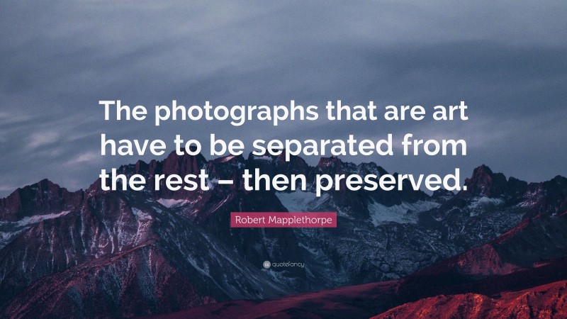 Robert Mapplethorpe Quote: “The photographs that are art have to be separated from the rest – then preserved.”