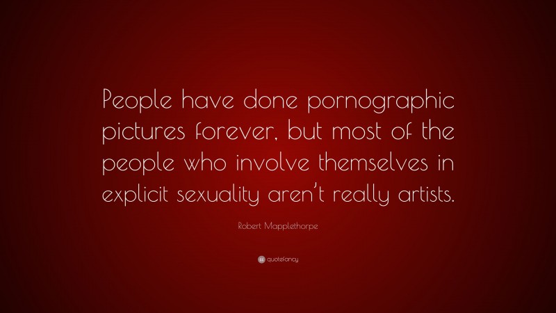 Robert Mapplethorpe Quote: “People have done pornographic pictures forever, but most of the people who involve themselves in explicit sexuality aren’t really artists.”