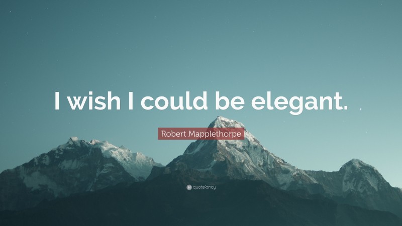 Robert Mapplethorpe Quote: “I wish I could be elegant.”