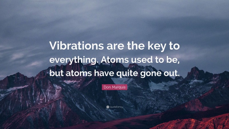 Don Marquis Quote: “Vibrations are the key to everything. Atoms used to be, but atoms have quite gone out.”