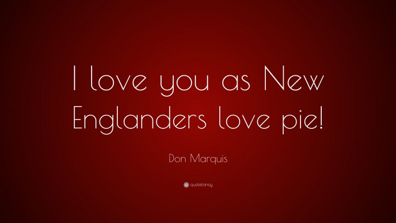 Don Marquis Quote: “I love you as New Englanders love pie!”