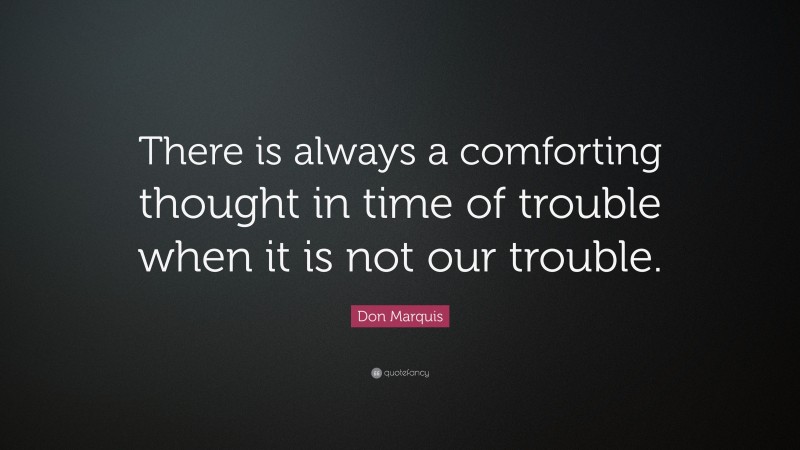 Don Marquis Quote: “There is always a comforting thought in time of trouble when it is not our trouble.”