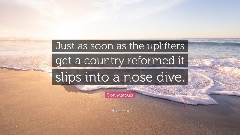 Don Marquis Quote: “Just as soon as the uplifters get a country reformed it slips into a nose dive.”