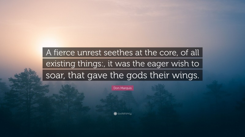 Don Marquis Quote: “A fierce unrest seethes at the core, of all existing things:, it was the eager wish to soar, that gave the gods their wings.”