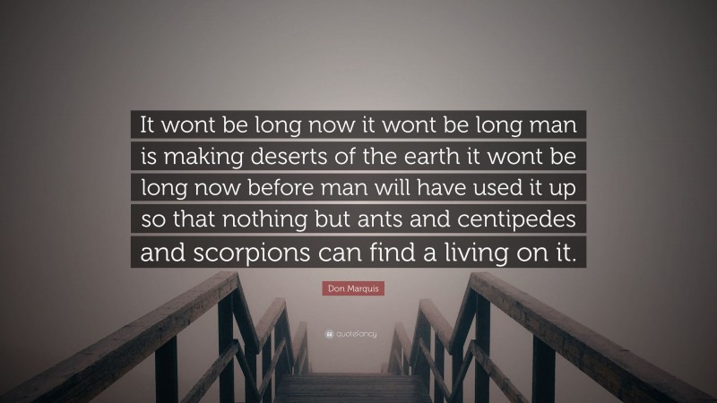 Don Marquis Quote: “It wont be long now it wont be long man is making deserts of the earth it wont be long now before man will have used it up so that nothing but ants and centipedes and scorpions can find a living on it.”