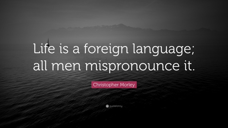 Christopher Morley Quote: “Life is a foreign language; all men mispronounce it.”