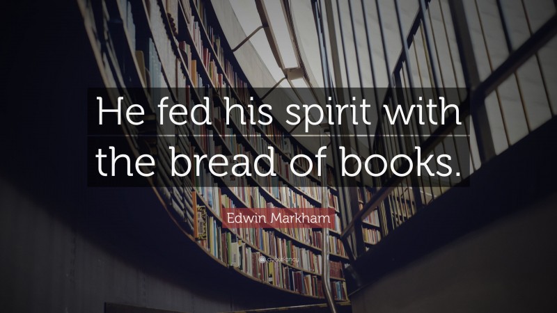 Edwin Markham Quote: “He fed his spirit with the bread of books.”