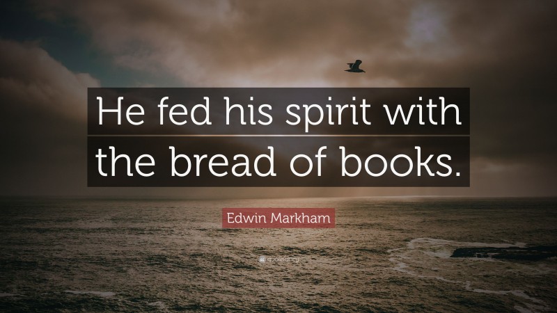 Edwin Markham Quote: “He fed his spirit with the bread of books.”