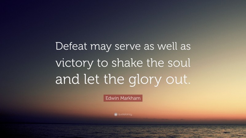 Edwin Markham Quote: “Defeat may serve as well as victory to shake the soul and let the glory out.”
