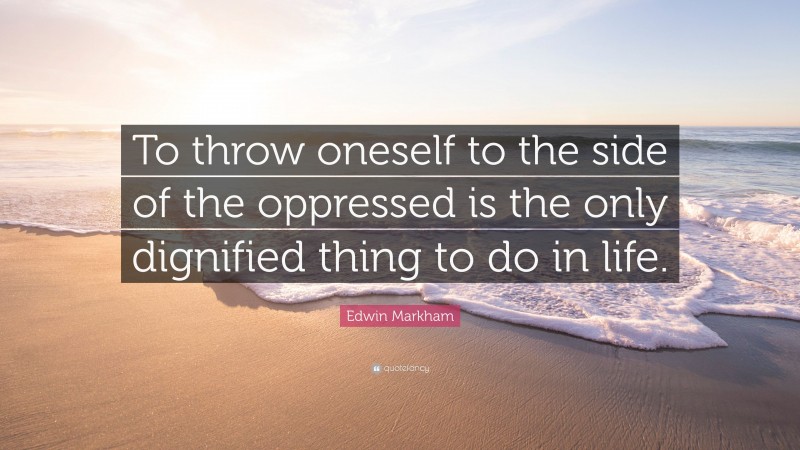 Edwin Markham Quote: “To throw oneself to the side of the oppressed is the only dignified thing to do in life.”