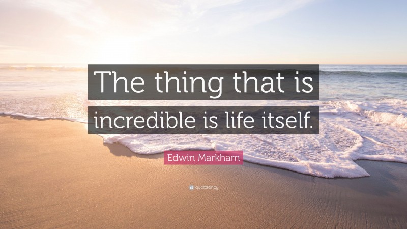 Edwin Markham Quote: “The thing that is incredible is life itself.”