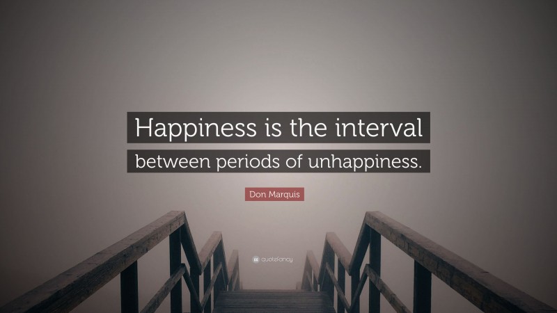Don Marquis Quote: “Happiness is the interval between periods of unhappiness.”