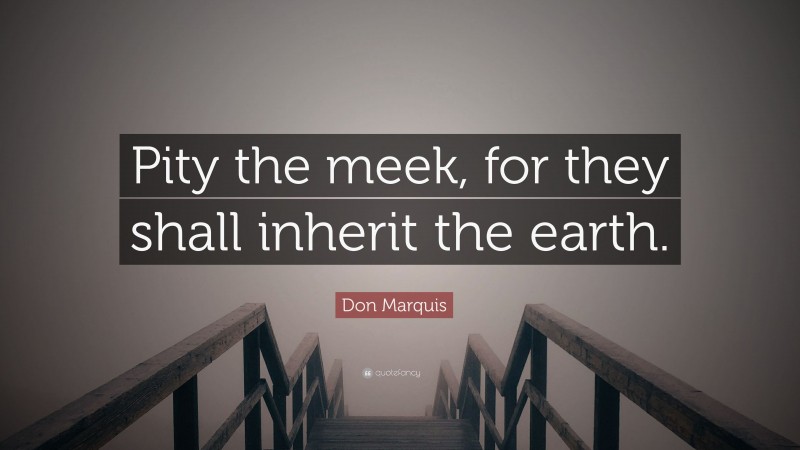 Don Marquis Quote: “Pity the meek, for they shall inherit the earth.”