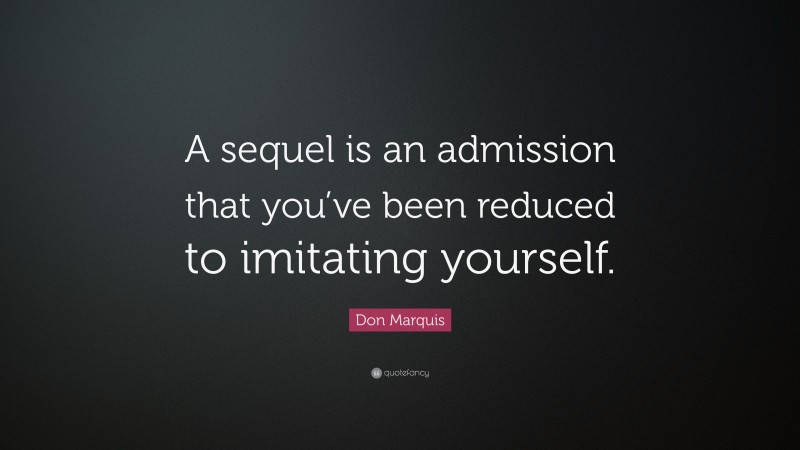 Don Marquis Quote: “A sequel is an admission that you’ve been reduced to imitating yourself.”