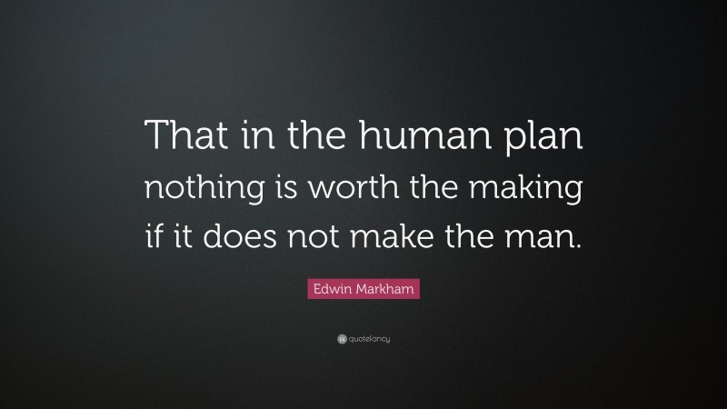 Edwin Markham Quote: “That in the human plan nothing is worth the making if it does not make the man.”