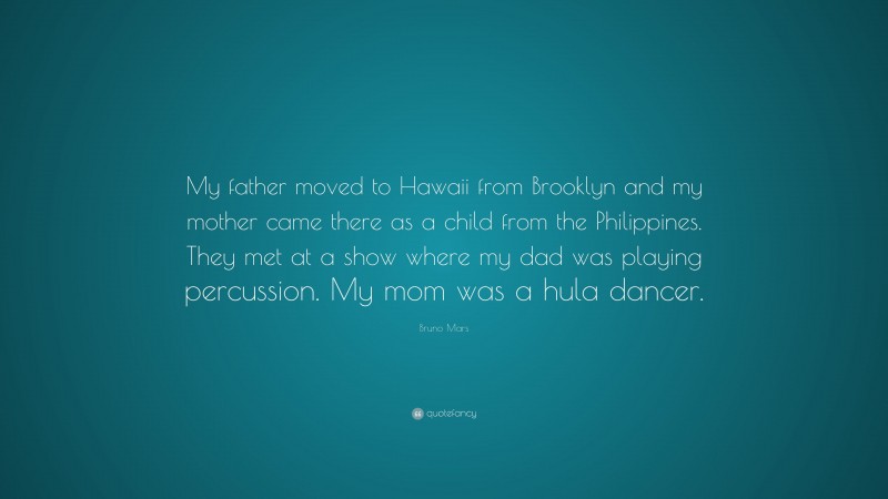 Bruno Mars Quote: “My father moved to Hawaii from Brooklyn and my mother came there as a child from the Philippines. They met at a show where my dad was playing percussion. My mom was a hula dancer.”