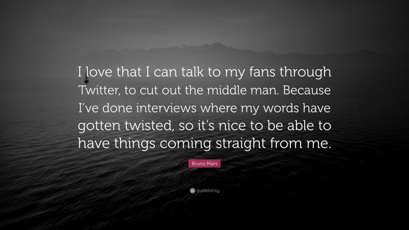 Bruno Mars Quote: “I love that I can talk to my fans through Twitter, to cut out the middle man. Because I’ve done interviews where my words have gotten twisted, so it’s nice to be able to have things coming straight from me.”