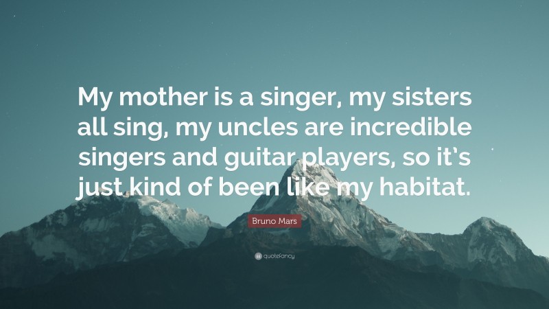 Bruno Mars Quote: “My mother is a singer, my sisters all sing, my uncles are incredible singers and guitar players, so it’s just kind of been like my habitat.”