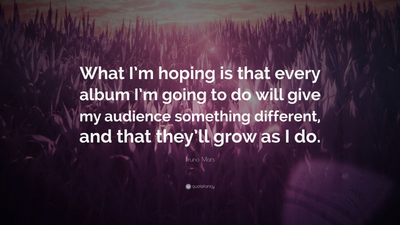 Bruno Mars Quote: “What I’m hoping is that every album I’m going to do will give my audience something different, and that they’ll grow as I do.”