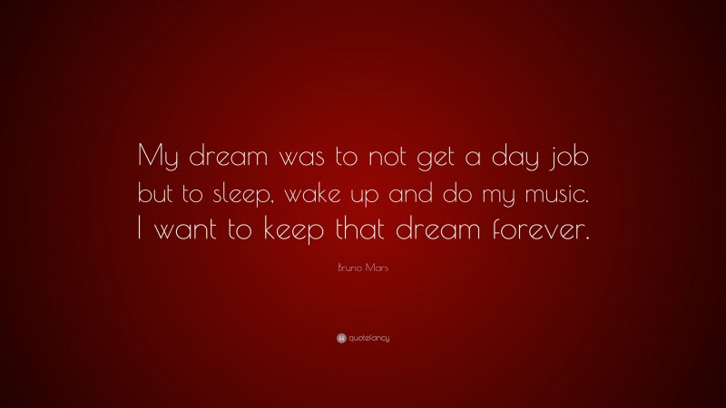 Bruno Mars Quote: “My dream was to not get a day job but to sleep, wake up and do my music. I want to keep that dream forever.”