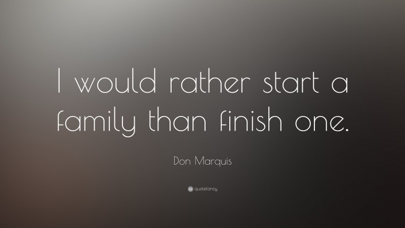 Don Marquis Quote: “I would rather start a family than finish one.”