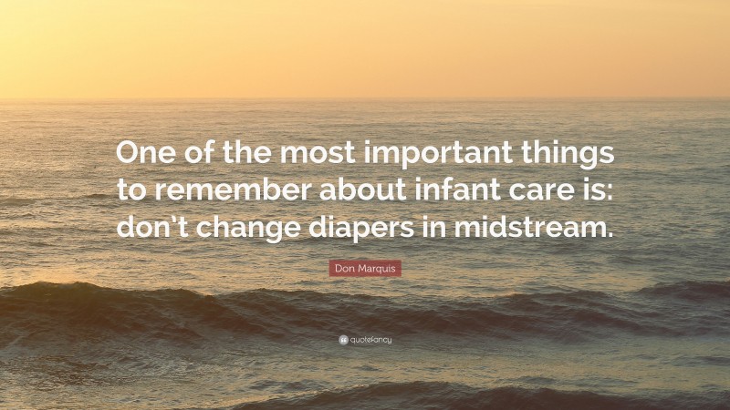 Don Marquis Quote: “One of the most important things to remember about infant care is: don’t change diapers in midstream.”