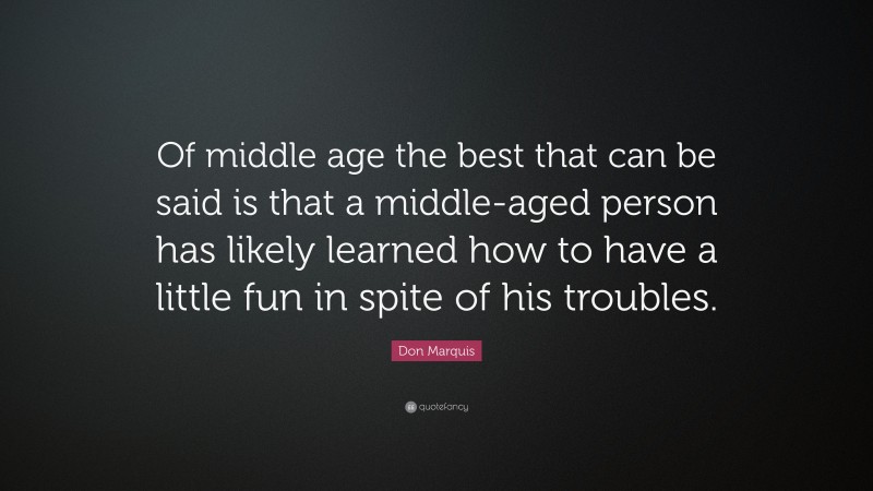 Don Marquis Quote: “Of middle age the best that can be said is that a middle-aged person has likely learned how to have a little fun in spite of his troubles.”