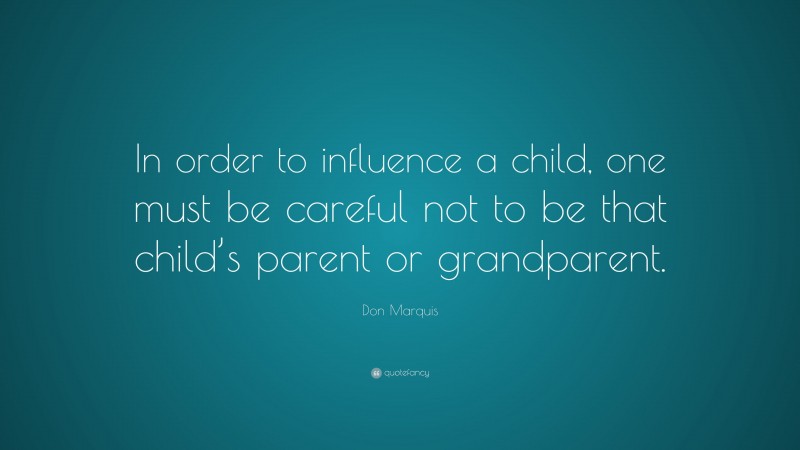 Don Marquis Quote: “In order to influence a child, one must be careful not to be that child’s parent or grandparent.”