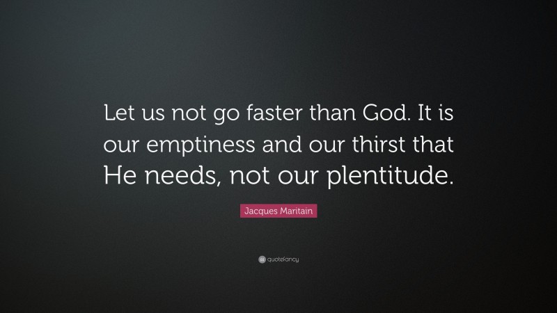 Jacques Maritain Quote: “Let us not go faster than God. It is our emptiness and our thirst that He needs, not our plentitude.”