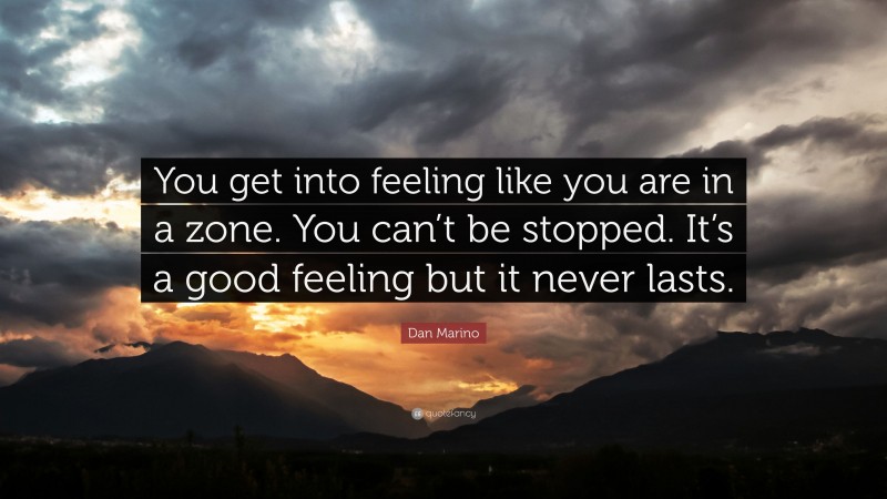 Dan Marino Quote: “You get into feeling like you are in a zone. You can’t be stopped. It’s a good feeling but it never lasts.”