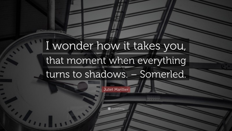 Juliet Marillier Quote: “I wonder how it takes you, that moment when everything turns to shadows. – Somerled.”