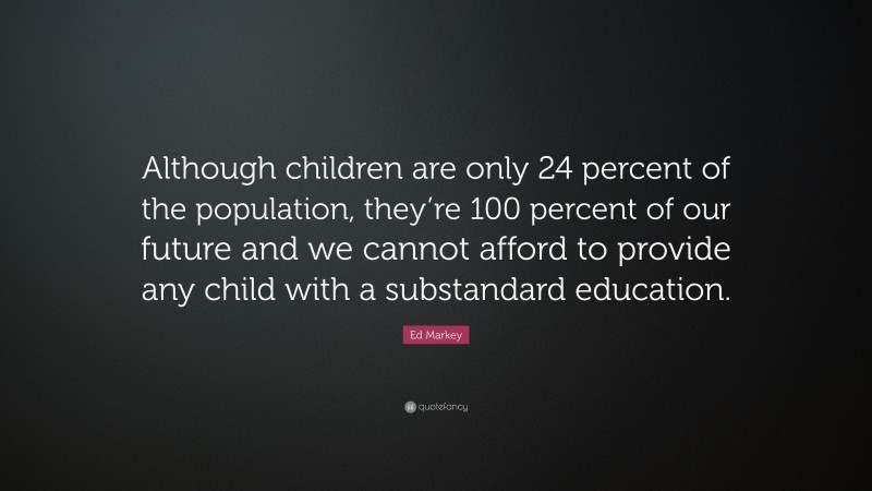 Ed Markey Quote: “Although children are only 24 percent of the population, they’re 100 percent of our future and we cannot afford to provide any child with a substandard education.”