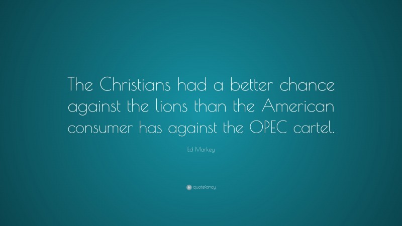 Ed Markey Quote: “The Christians had a better chance against the lions than the American consumer has against the OPEC cartel.”