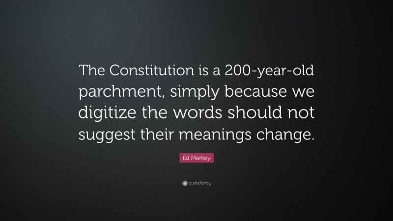 Ed Markey Quote: “The Constitution is a 200-year-old parchment, simply because we digitize the words should not suggest their meanings change.”