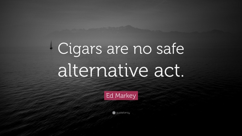 Ed Markey Quote: “Cigars are no safe alternative act.”