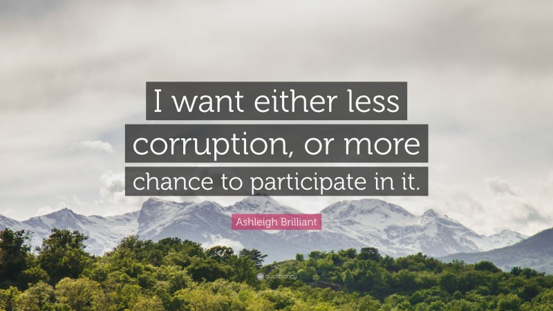 Ashleigh Brilliant Quote: “I want either less corruption, or more chance to participate in it.”