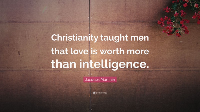 Jacques Maritain Quote: “Christianity taught men that love is worth more than intelligence.”
