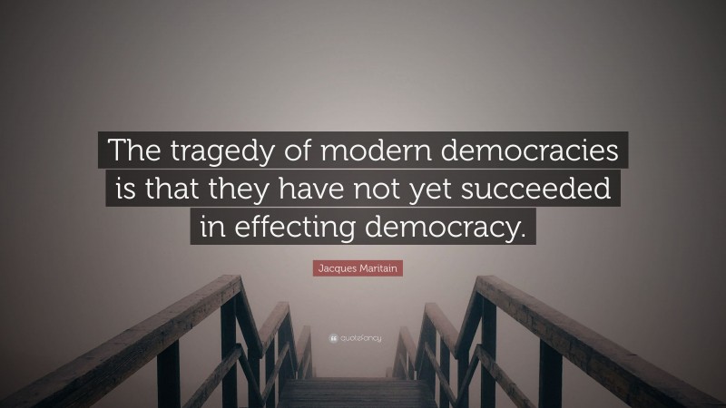 Jacques Maritain Quote: “The tragedy of modern democracies is that they have not yet succeeded in effecting democracy.”