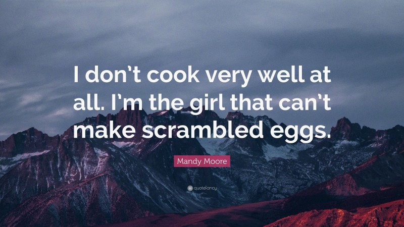 Mandy Moore Quote: “I don’t cook very well at all. I’m the girl that can’t make scrambled eggs.”
