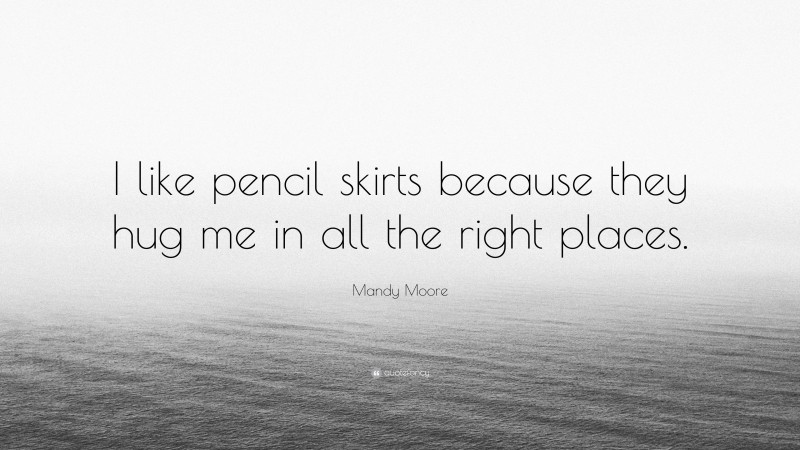 Mandy Moore Quote: “I like pencil skirts because they hug me in all the right places.”
