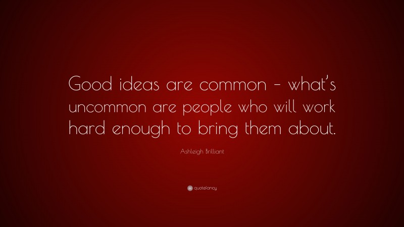Ashleigh Brilliant Quote: “Good ideas are common – what’s uncommon are people who will work hard enough to bring them about.”