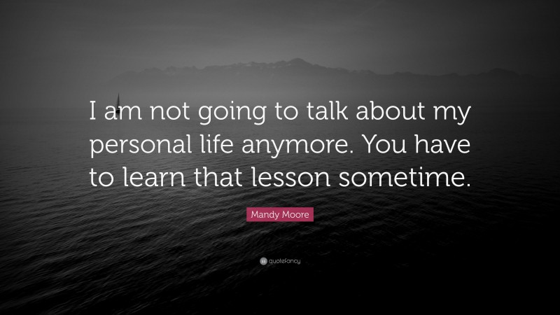 Mandy Moore Quote: “I am not going to talk about my personal life anymore. You have to learn that lesson sometime.”